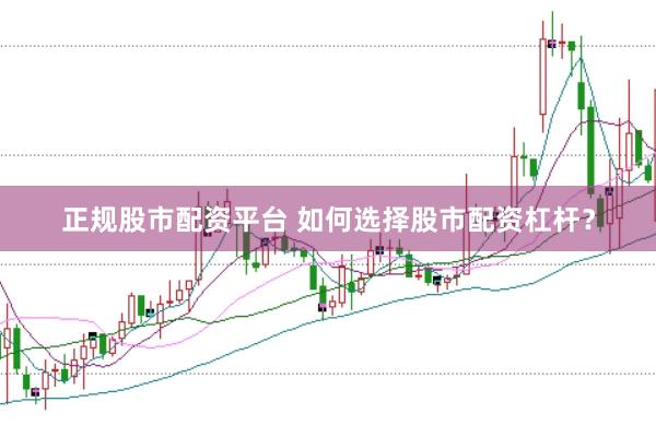 正规股市配资平台 如何选择股市配资杠杆？