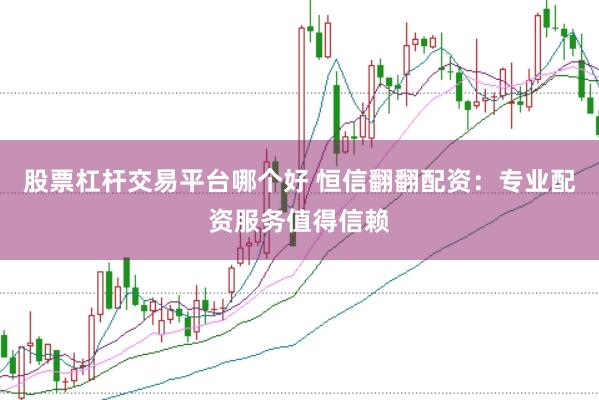 股票杠杆交易平台哪个好 恒信翻翻配资：专业配资服务值得信赖