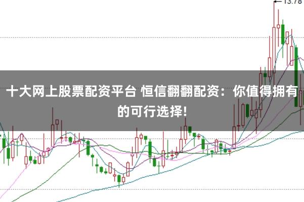 十大网上股票配资平台 恒信翻翻配资:你值得拥有的可行选择!