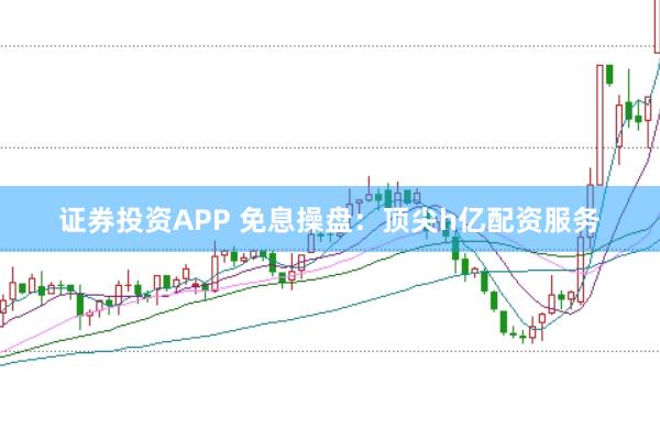 证券投资APP 免息操盘:顶尖h亿配资服务
