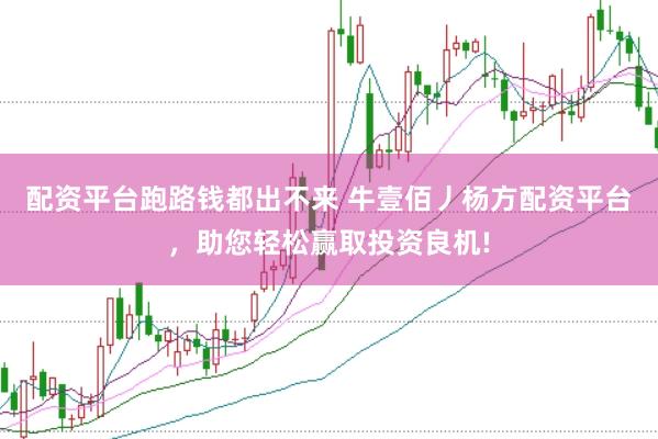配资平台跑路钱都出不来 牛壹佰丿杨方配资平台，助您轻松赢取投资良机!