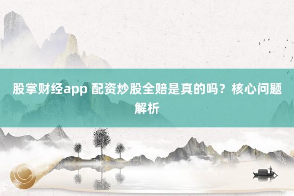 股掌财经app 配资炒股全赔是真的吗？核心问题解析