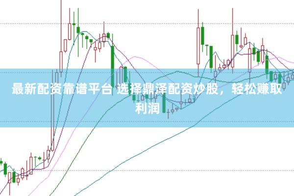 最新配资靠谱平台 选择鼎泽配资炒股，轻松赚取利润