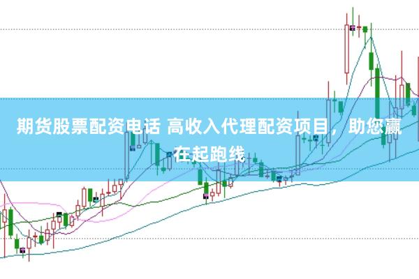 期货股票配资电话 高收入代理配资项目，助您赢在起跑线