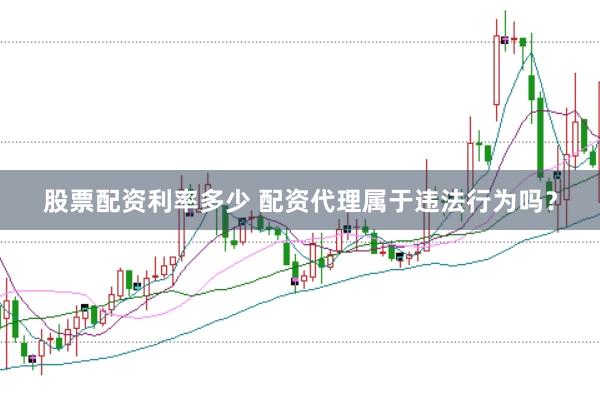 股票配资利率多少 配资代理属于违法行为吗？