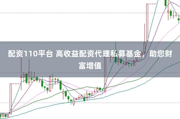 配资110平台 高收益配资代理私募基金，助您财富增值