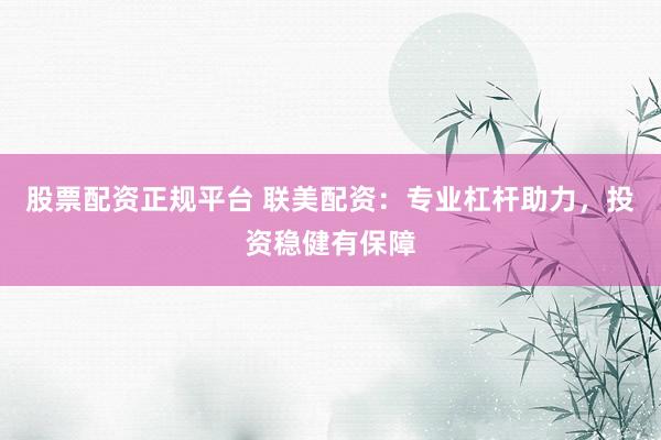 股票配资正规平台 联美配资：专业杠杆助力，投资稳健有保障