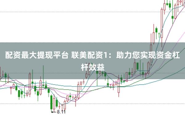 配资最大提现平台 联美配资1：助力您实现资金杠杆效益