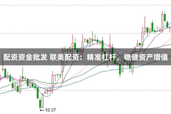 配资资金批发 联美配资：精准杠杆，稳健资产增值