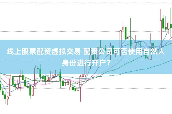 线上股票配资虚拟交易 配资公司可否使用自然人身份进行开户？