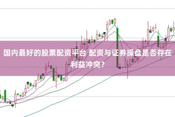 国内最好的股票配资平台 配资与证券操盘是否存在利益冲突？