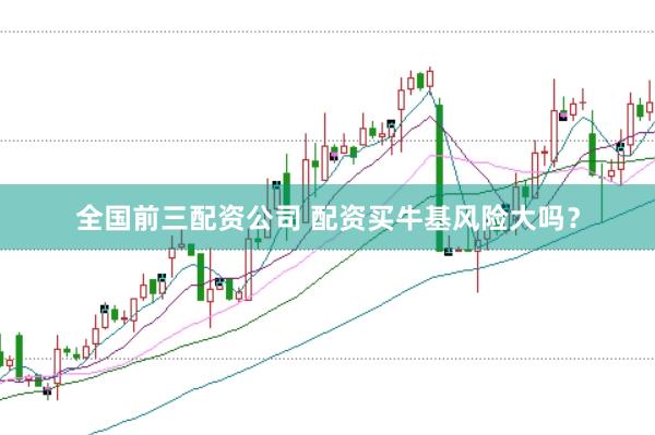 全国前三配资公司 配资买牛基风险大吗？
