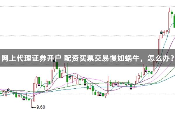 网上代理证券开户 配资买票交易慢如蜗牛，怎么办？