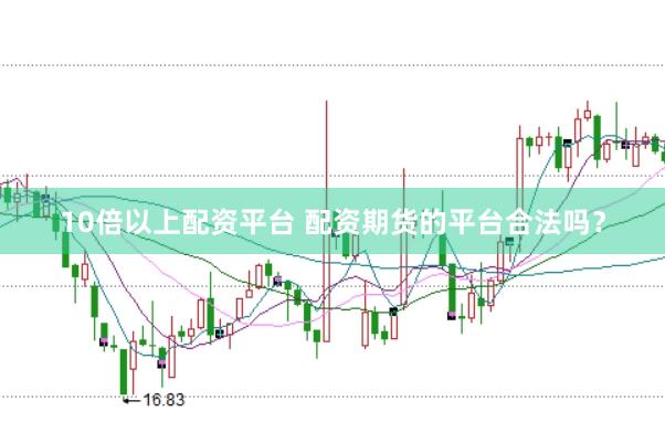 10倍以上配资平台 配资期货的平台合法吗？