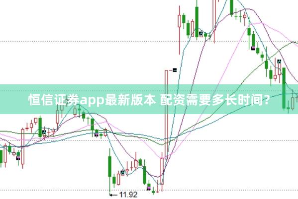 恒信证券app最新版本 配资需要多长时间？