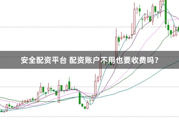 安全配资平台 配资账户不用也要收费吗？