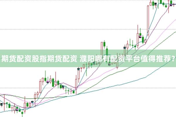 期货配资股指期货配资 濮阳哪有配资平台值得推荐?