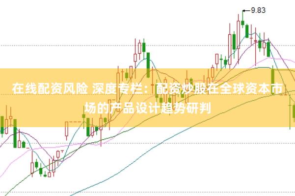 在线配资风险 深度专栏：配资炒股在全球资本市场的产品设计趋势研判