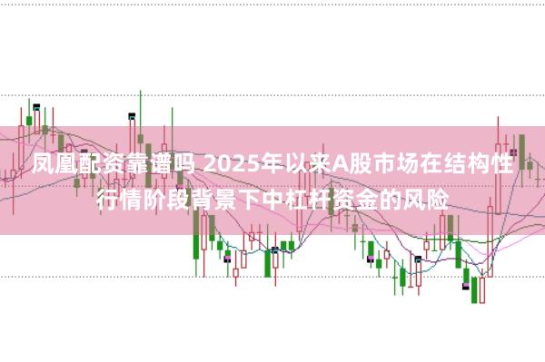 凤凰配资靠谱吗 2025年以来A股市场在结构性行情阶段背景下中杠杆资金的风险