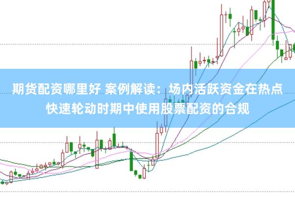 期货配资哪里好 案例解读：场内活跃资金在热点快速轮动时期中使用股票配资的合规