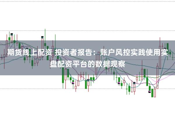 期货线上配资 投资者报告：账户风控实践使用实盘配资平台的数据观察