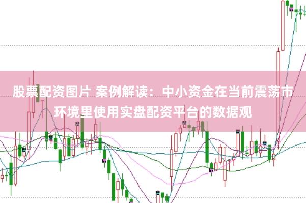 股票配资图片 案例解读：中小资金在当前震荡市环境里使用实盘配资平台的数据观