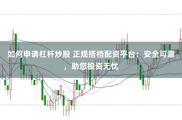 如何申请杠杆炒股 正规搭档配资平台：安全可靠，助您投资无忧