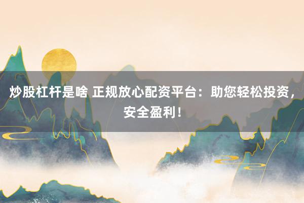 炒股杠杆是啥 正规放心配资平台：助您轻松投资，安全盈利！