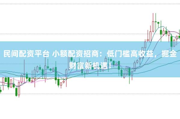 民间配资平台 小额配资招商:低门槛高收益,掘金财富新机遇!