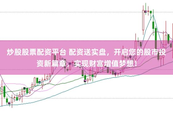 炒股股票配资平台 配资送实盘，开启您的股市投资新篇章，实现财富增值梦想！