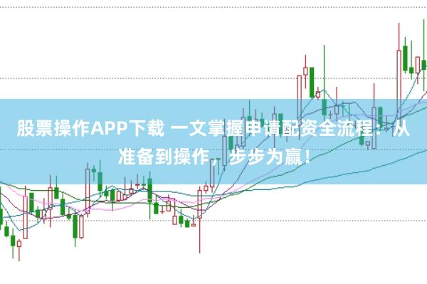 股票操作APP下载 一文掌握申请配资全流程：从准备到操作，步步为赢！