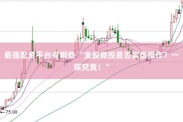 最强配资平台有哪些 “金股微投是否实盘操作?一探究竟!”
