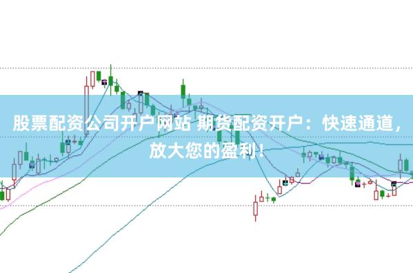 股票配资公司开户网站 期货配资开户：快速通道，放大您的盈利！
