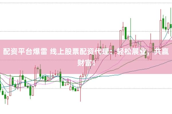 配资平台爆雷 线上股票配资代理：轻松展业，共赢财富！
