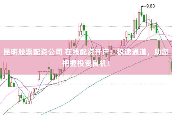 昆明股票配资公司 在线配资开户:极速通道,助您把握投资良机!