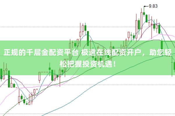 正规的千层金配资平台 极速在线配资开户，助您轻松把握投资机遇！